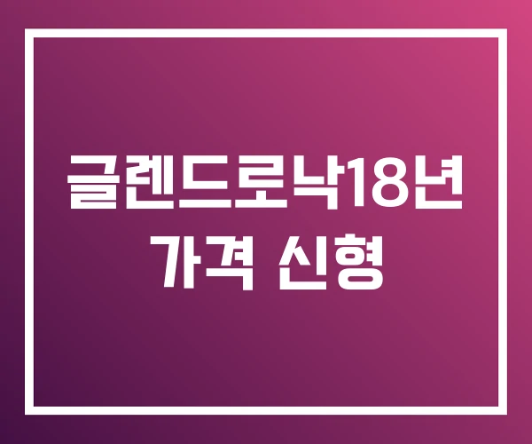 글렌드로낙18년 가격 신형 글렌드로낙18년 가격 신형