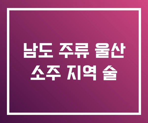 남도 주류 울산 소주 지역 술
