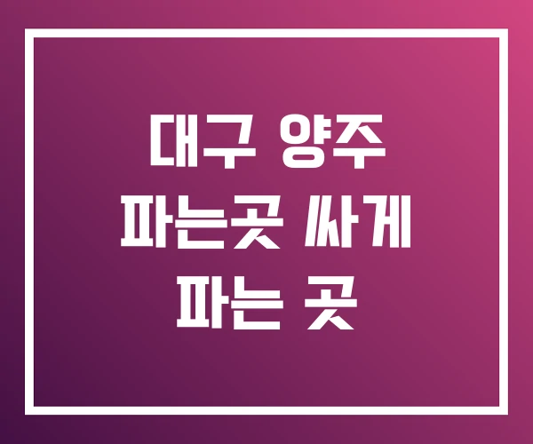 대구 양주 파는곳 싸게 파는 곳