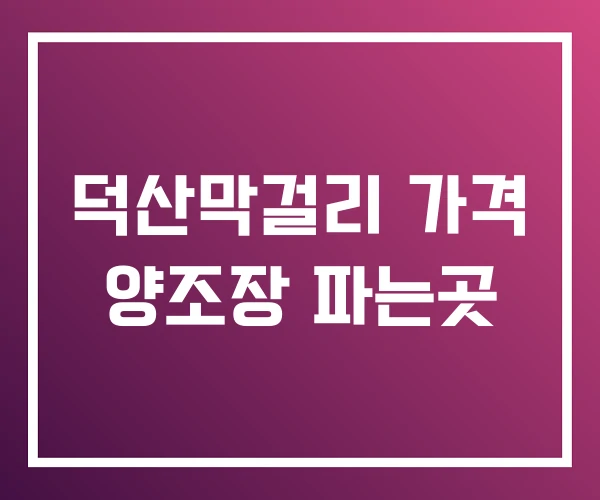 덕산막걸리 가격 양조장 파는곳