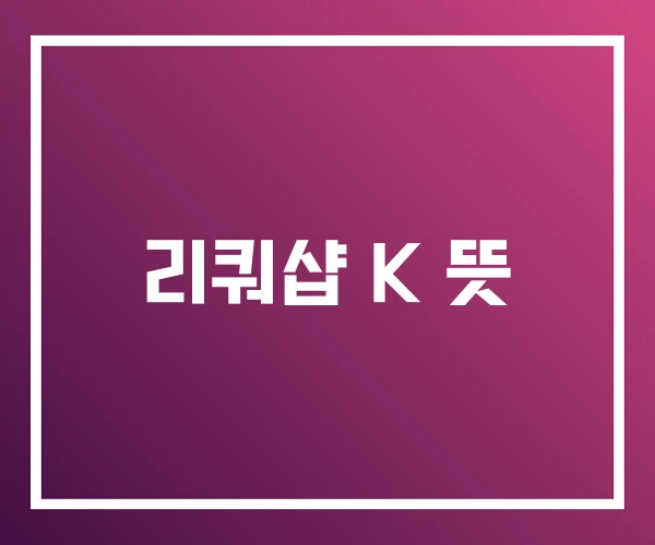 리쿼샵 K 뜻
