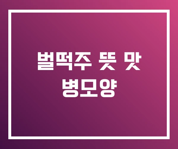 벌떡주 뜻 맛 병모양