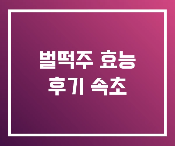 벌떡주 효능 후기 속초