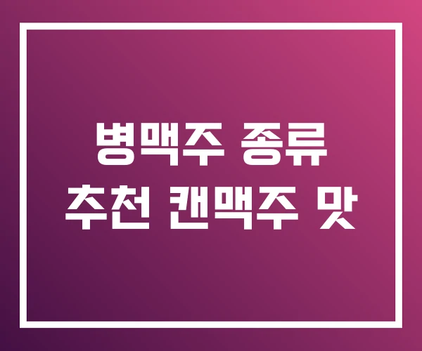 병맥주 종류 추천 캔맥주 맛 병맥주 종류 추천 캔맥주 맛