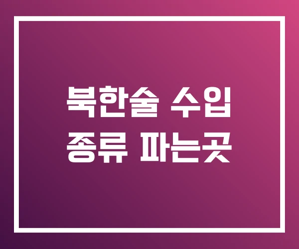 북한술 수입 종류 파는곳 북한술 수입 종류 파는곳