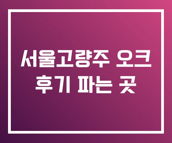 서울고량주 오크 후기 파는 곳 서울고량주 오크 후기 파는 곳