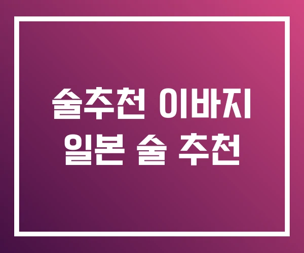 술추천 이바지 일본 술 추천 술추천 이바지 일본 술 추천