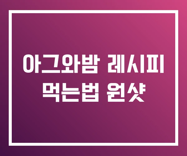 아그와밤 레시피 먹는법 원샷 아그와밤 레시피 먹는법 원샷