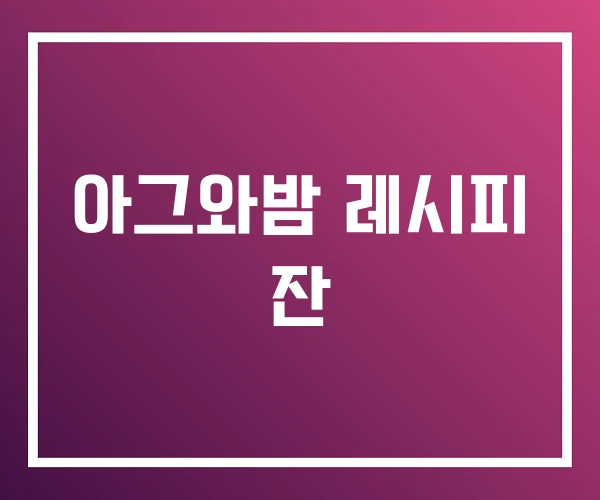 아그와밤 레시피 잔 아그와밤 레시피 잔