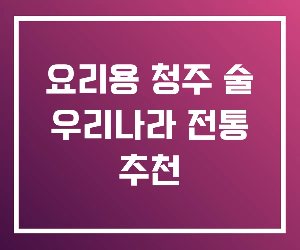 요리용 청주 술 우리나라 전통 추천