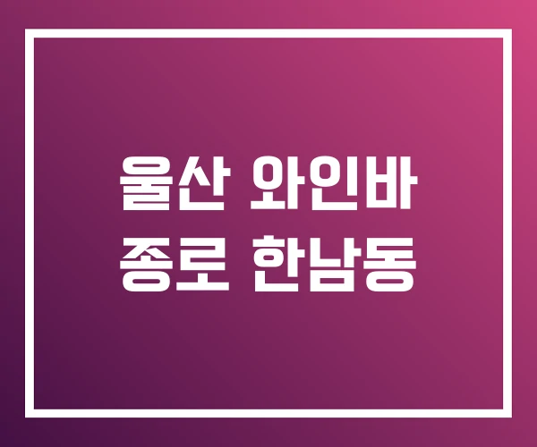 울산 와인바 종로 한남동 울산 와인바 종로 한남동