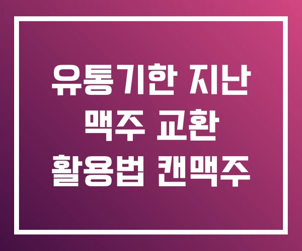 유통기한 지난 맥주 교환 활용법 캔맥주