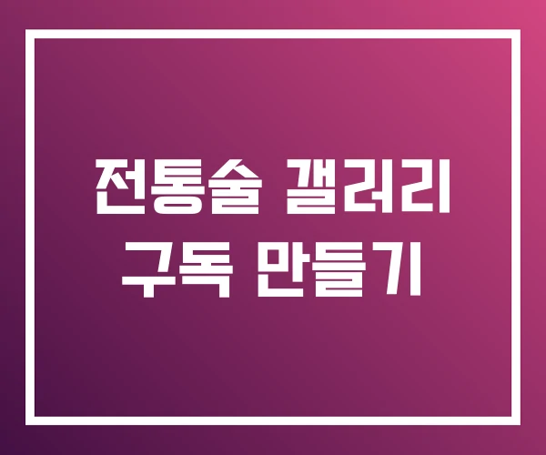 전통술 갤러리 구독 만들기