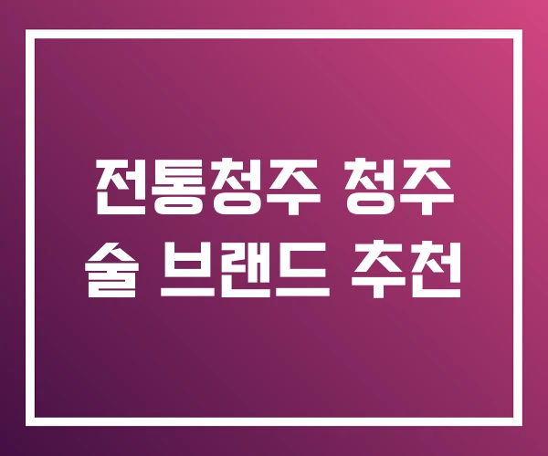 전통청주 청주 술 브랜드 추천 전통청주 청주 술 브랜드 추천