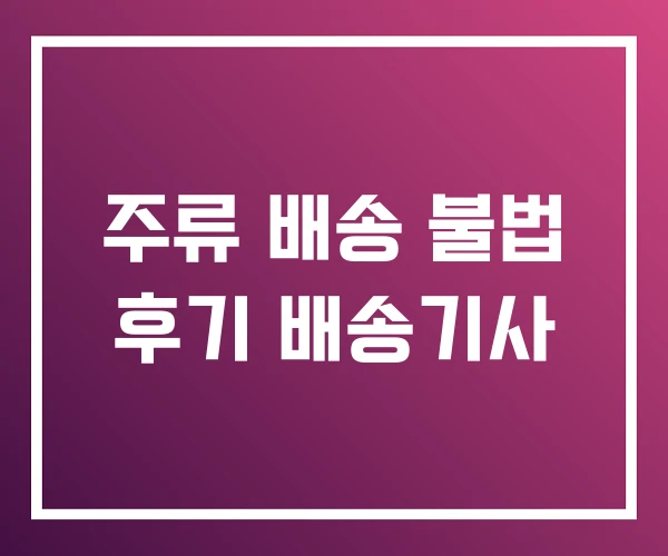 주류 배송 불법 후기 배송기사 주류 배송 불법 후기 배송기사