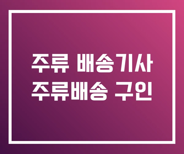 주류 배송기사 주류배송 구인