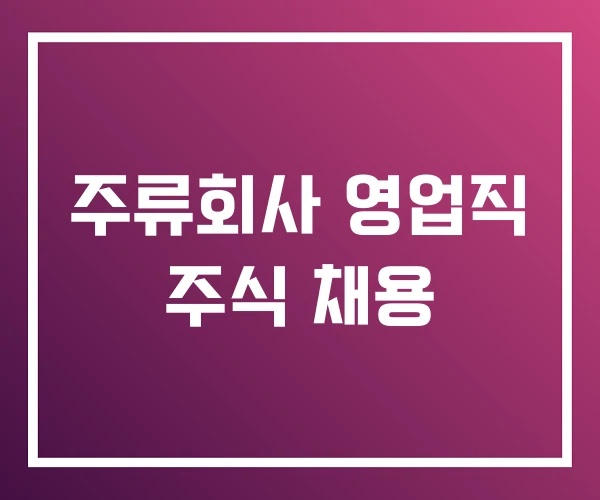주류회사 영업직 주식 채용
