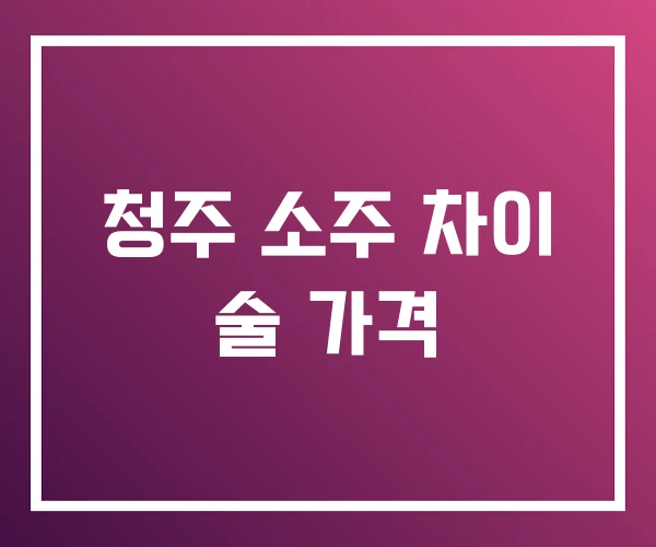 청주 소주 차이 술 가격