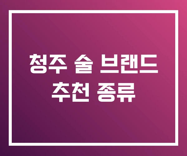 청주 술 브랜드 추천 종류