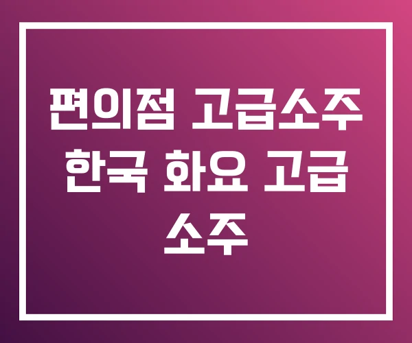 편의점 고급소주 한국 화요 고급 소주 편의점 고급소주 한국 화요 고급 소주
