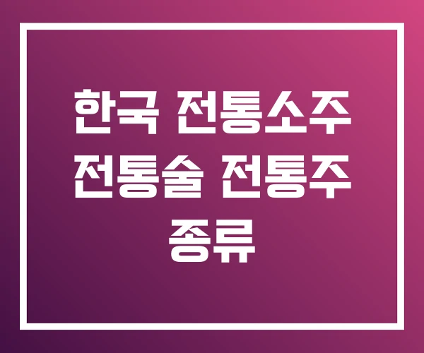 한국 전통소주 전통술 전통주 종류 한국 전통소주 전통술 전통주 종류