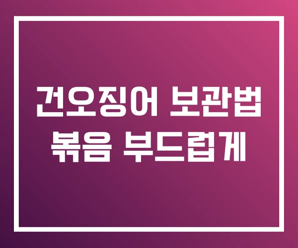 건오징어 보관법 볶음 부드럽게