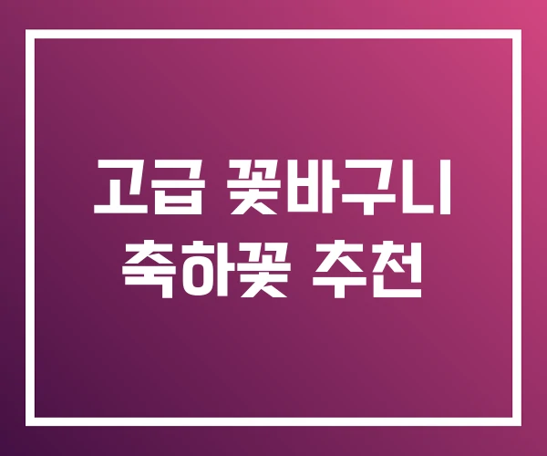 고급 꽃바구니 축하꽃 추천
