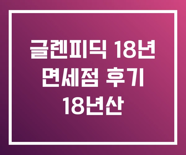 글렌피딕 18년 면세점 후기 18년산