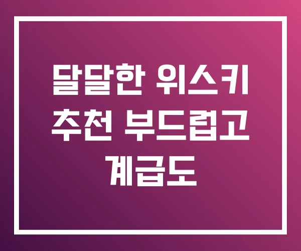 달달한 위스키 추천 부드럽고 계급도 달달한 위스키 추천 부드럽고 계급도