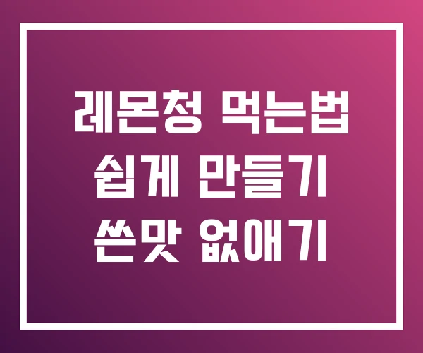 레몬청 먹는법 쉽게 만들기 쓴맛 없애기