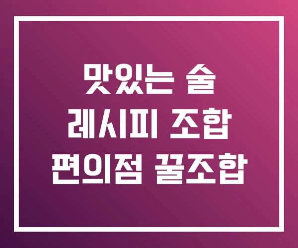 맛있는 술 레시피 조합 편의점 꿀조합