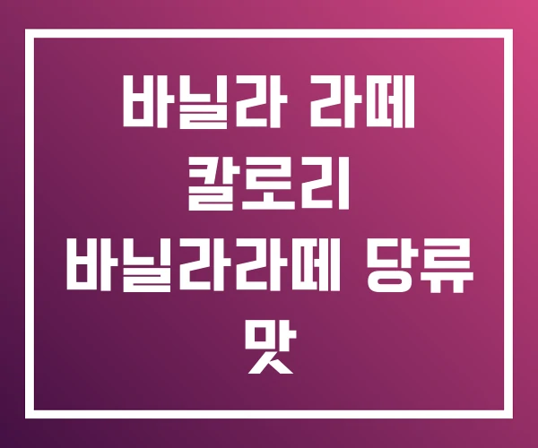 바닐라 라떼 칼로리 바닐라라떼 당류 맛 바닐라 라떼 칼로리 바닐라라떼 당류 맛