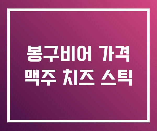 봉구비어 가격 맥주 치즈 스틱 봉구비어 가격 맥주 치즈 스틱