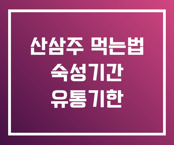 산삼주 먹는법 숙성기간 유통기한