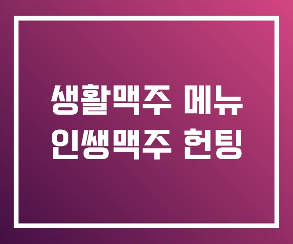 생활맥주 메뉴 인쌩맥주 헌팅