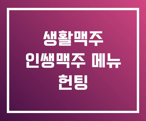 생활맥주 인쌩맥주 메뉴 헌팅