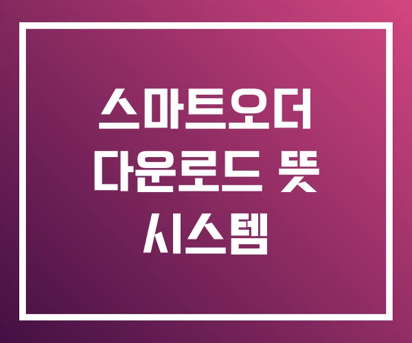스마트오더 다운로드 뜻 시스템 스마트오더 다운로드 뜻 시스템