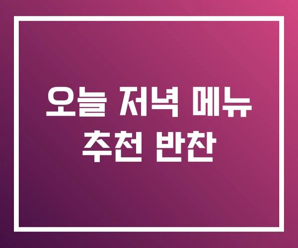 오늘 저녁 메뉴 추천 반찬 오늘 저녁 메뉴 추천 반찬