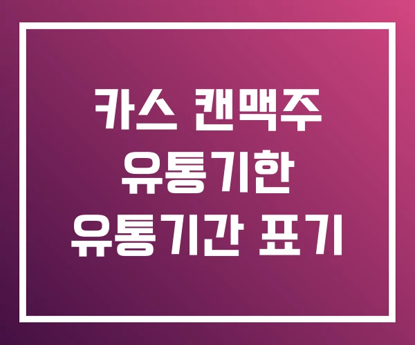 카스 캔맥주 유통기한 유통기간 표기 카스 캔맥주 유통기한 유통기간 표기