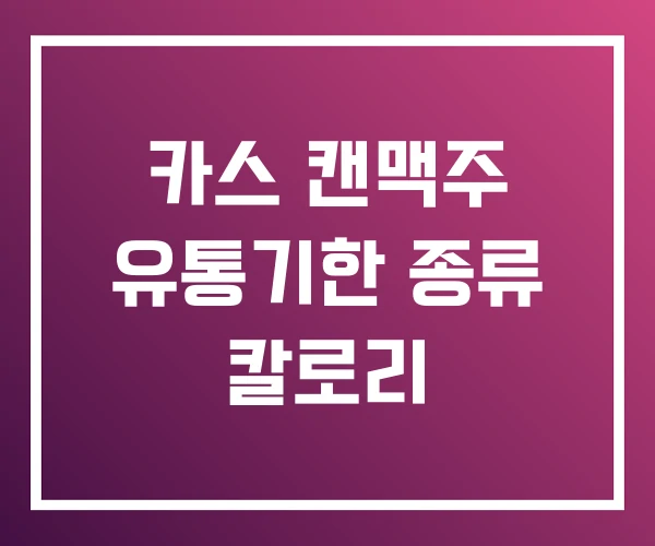카스 캔맥주 유통기한 종류 칼로리 카스 캔맥주 유통기한 종류 칼로리