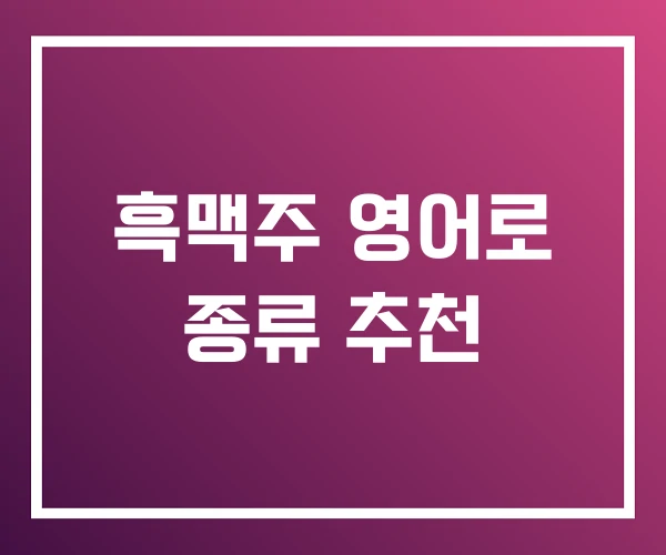 흑맥주 영어로 종류 추천 흑맥주 영어로 종류 추천