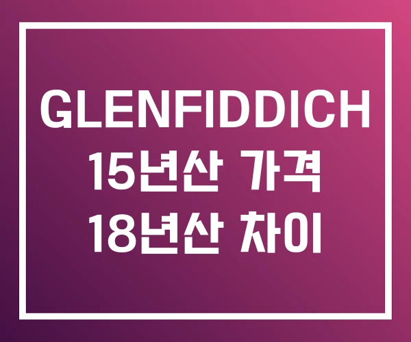 GLENFIDDICH 15년산 가격 18년산 차이
