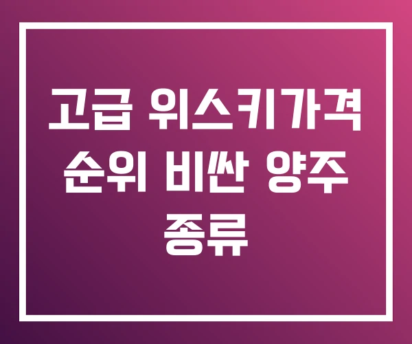 고급 위스키가격 순위 비싼 양주 종류 고급 위스키가격 순위 비싼 양주 종류