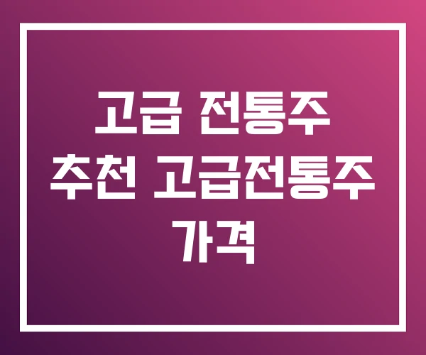 고급 전통주 추천 고급전통주 가격 고급 전통주 추천 고급전통주 가격