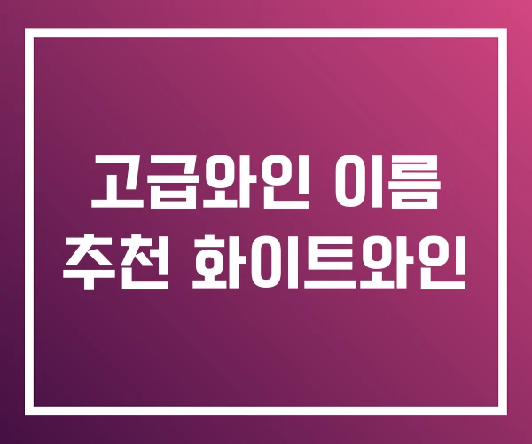 고급와인 이름 추천 화이트와인 고급와인 이름 추천 화이트와인