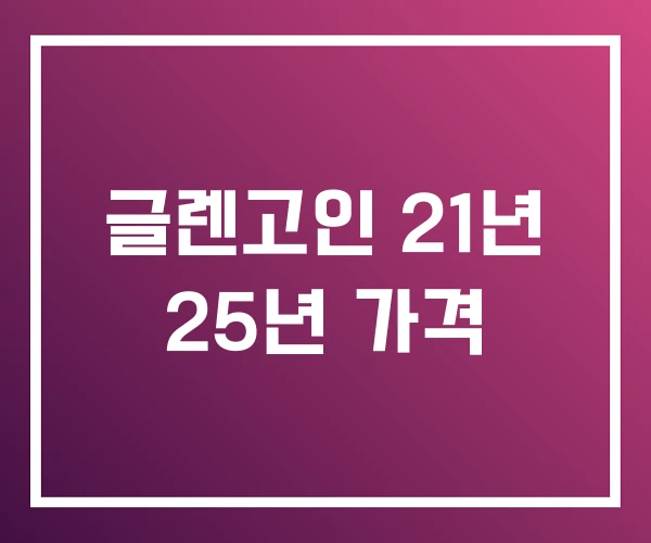 글렌고인 21년 25년 가격 글렌고인 21년 25년 가격