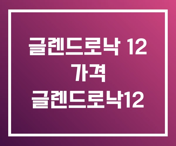 글렌드로낙 12 가격 글렌드로낙12 글렌드로낙 12 가격 글렌드로낙12