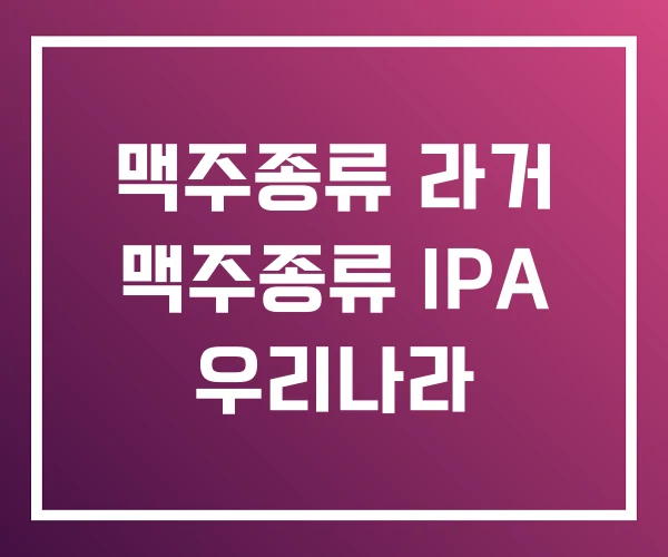맥주종류 라거 맥주종류 IPA 우리나라 맥주종류 라거 맥주종류 IPA 우리나라