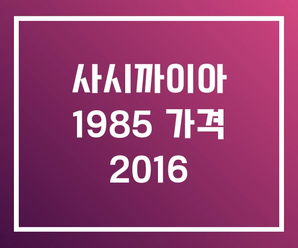 사시까이아 1985 가격 2016 사시까이아 1985 가격 2016