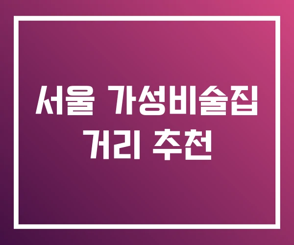 서울 가성비술집 거리 추천 서울 가성비술집 거리 추천